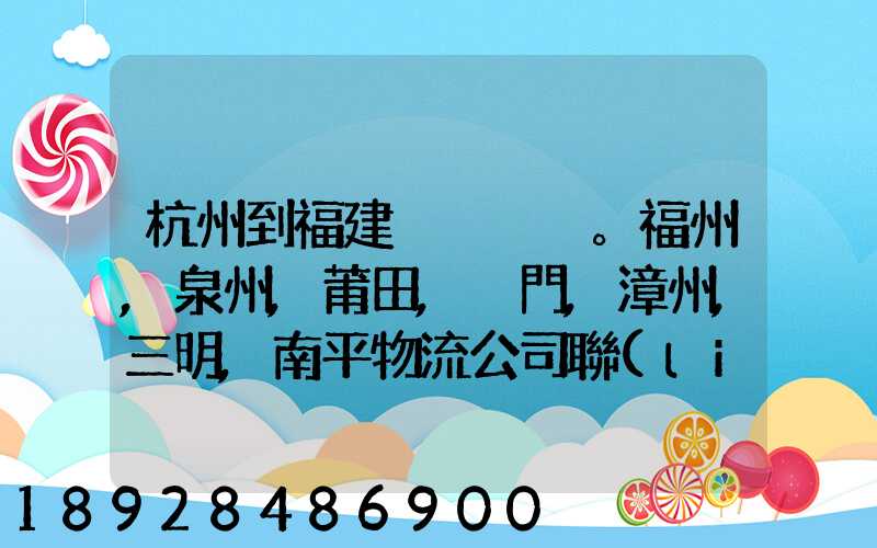 杭州到福建。福州,泉州,莆田,廈門,漳州,三明,南平物流公司聯(lián)系。。